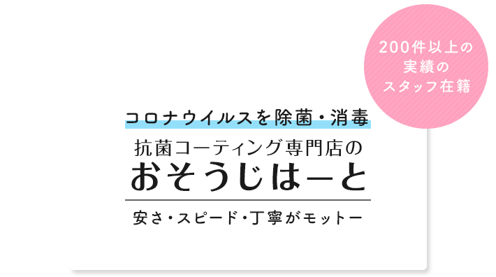 コロナウイルスを除菌・消毒 抗菌コーティング専門店のおそうじはーと 安さ・スピード・丁寧がモットー 150件以上の実績のスタッフ在籍